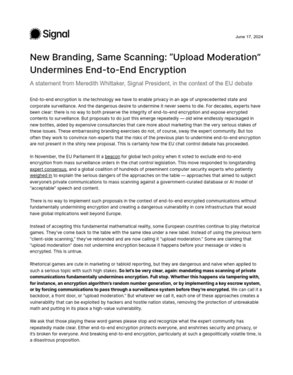 Screenshot from the linked PDF:
New Branding, Same Scanning: “Upload Moderation”
Undermines End-to-End Encryption
A statement from Meredith Whittaker, Signal President, in the context of the EU debate
End-to-end encryption is
the technology we have to enable privacy in an age of unprecedented state and
corporate surveillance. And the dangerous desire to undermine it never seems to die. For decades, experts have
been clear: there is no way to both preserve the integrity of end-to-end encr…