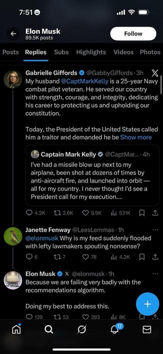 Screenshot ab X, in dem Gabrielle Giffords sich beklagt, dass ihr Mann, Mark Kelly, als Kriegsveteran als Verräter bezeichnet wird.

Darauf Antwort von Janette Fenway an Musk: "Wieso ist mein Feed plötzlich voll mit diesen Sch… von linken Parlamentariern"

Gefolgt vom Versprechen Musks, den Algorithmus entsprechend zu fixen.